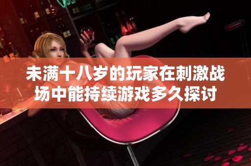 未滿十八歲的玩家在刺激戰(zhàn)場(chǎng)中能持續(xù)游戲多久探討