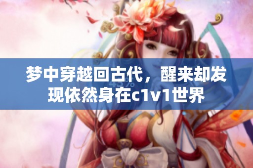 夢(mèng)中穿越回古代，醒來卻發(fā)現(xiàn)依然身在c1v1世界