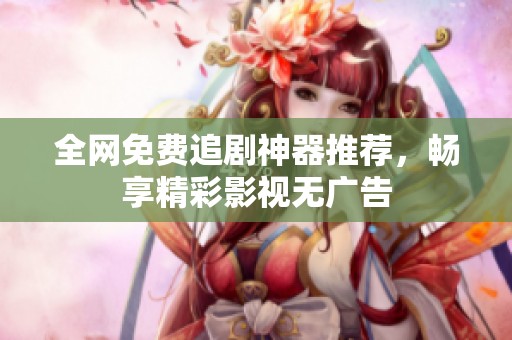 全網(wǎng)免費(fèi)追劇神器推薦，暢享精彩影視無(wú)廣告
