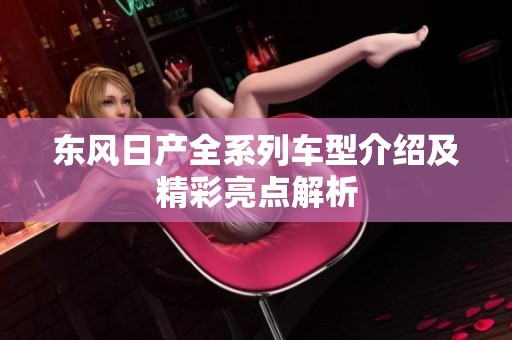 東風(fēng)日產(chǎn)全系列車型介紹及精彩亮點(diǎn)解析