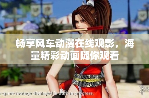 暢享風(fēng)車動(dòng)漫在線觀影，海量精彩動(dòng)畫(huà)隨你觀看
