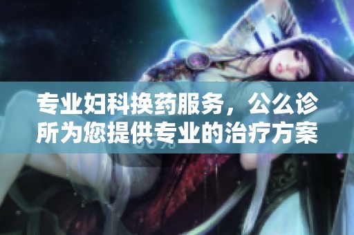 專業(yè)婦科換藥服務(wù)，公么診所為您提供專業(yè)的治療方案