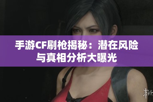 手游CF刷槍揭秘：潛在風險與真相分析大曝光
