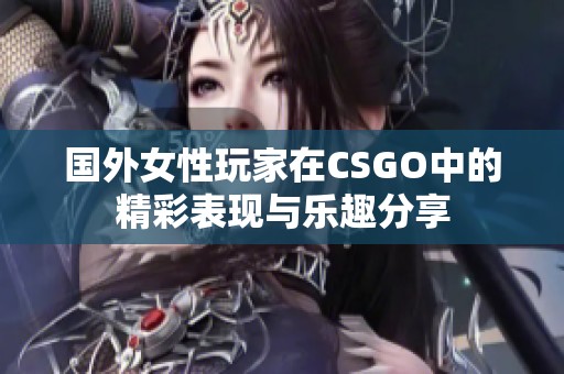 國外女性玩家在CSGO中的精彩表現(xiàn)與樂趣分享