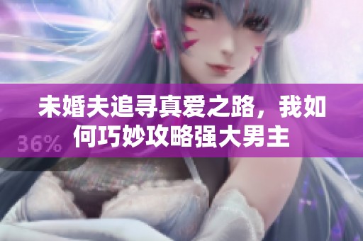 未婚夫追尋真愛(ài)之路，我如何巧妙攻略強(qiáng)大男主