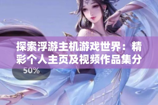 探索浮游主機(jī)游戲世界：精彩個人主頁及視頻作品集分享