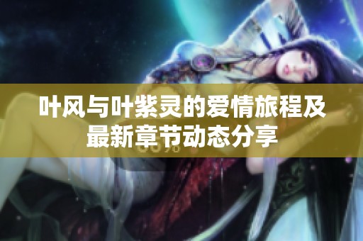 葉風(fēng)與葉紫靈的愛(ài)情旅程及最新章節(jié)動(dòng)態(tài)分享