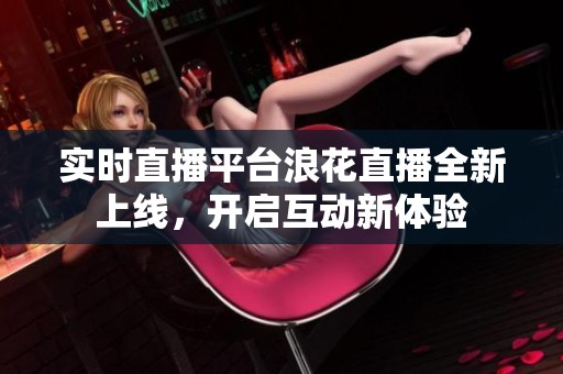 實時直播平臺浪花直播全新上線，開啟互動新體驗