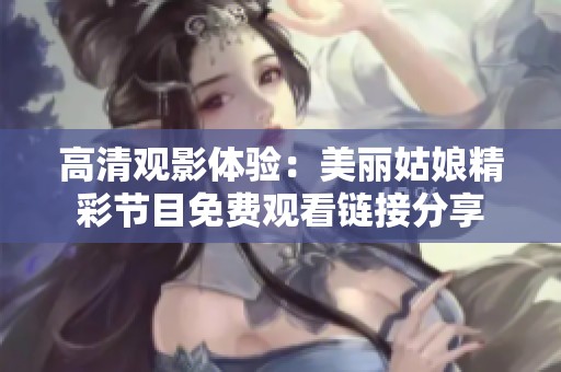 高清觀影體驗(yàn)：美麗姑娘精彩節(jié)目免費(fèi)觀看鏈接分享
