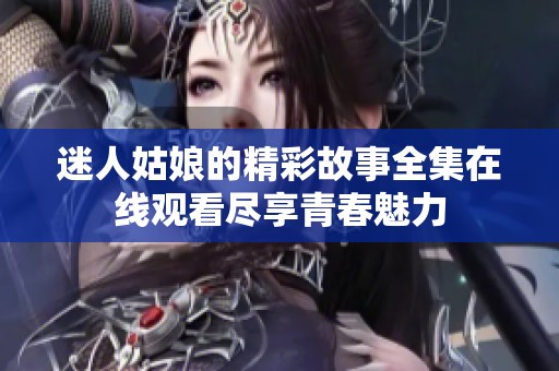 迷人姑娘的精彩故事全集在線觀看盡享青春魅力