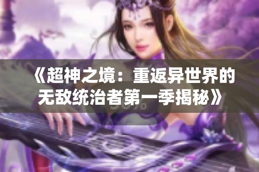 《超神之境：重返異世界的無(wú)敵統(tǒng)治者第一季揭秘》
