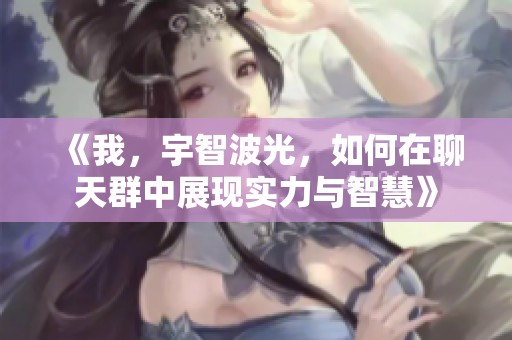 《我，宇智波光，如何在聊天群中展現(xiàn)實(shí)力與智慧》