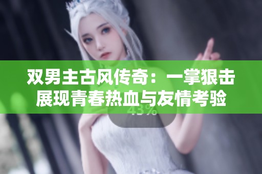雙男主古風(fēng)傳奇：一掌狠擊展現(xiàn)青春熱血與友情考驗