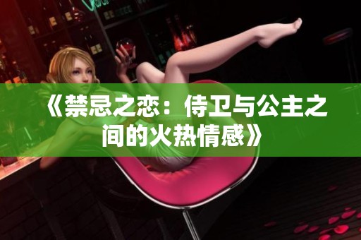 《禁忌之戀：侍衛(wèi)與公主之間的火熱情感》