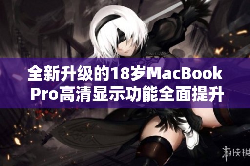 全新升級的18歲MacBook Pro高清顯示功能全面提升體驗(yàn)
