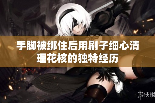 手腳被綁住后用刷子細(xì)心清理花核的獨(dú)特經(jīng)歷