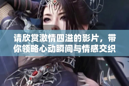 請欣賞激情四溢的影片，帶你領略心動瞬間與情感交織的故事