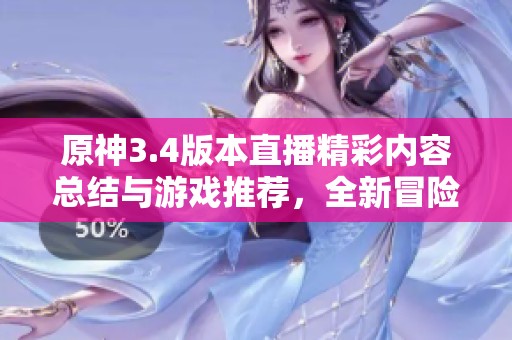 原神3.4版本直播精彩內(nèi)容總結(jié)與游戲推薦，全新冒險(xiǎn)等你來探索