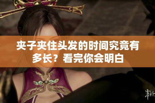 夾子夾住頭發(fā)的時(shí)間究竟有多長(zhǎng)？看完你會(huì)明白