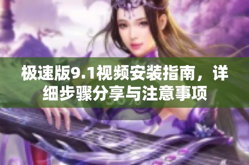 極速版9.1視頻安裝指南，詳細步驟分享與注意事項