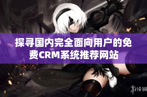 探尋國(guó)內(nèi)完全面向用戶的免費(fèi)CRM系統(tǒng)推薦網(wǎng)站 探尋國(guó)內(nèi)完全面向用戶的免費(fèi)CRM系統(tǒng)推薦網(wǎng)站