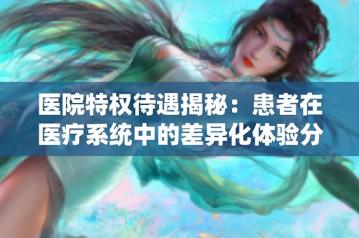 醫(yī)院特權(quán)待遇揭秘：患者在醫(yī)療系統(tǒng)中的差異化體驗(yàn)分析