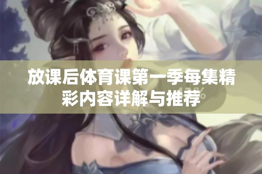 放課后體育課第一季每集精彩內(nèi)容詳解與推薦