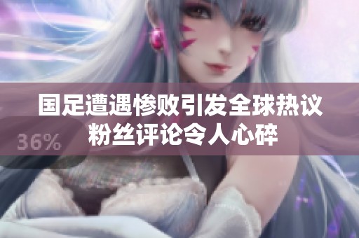 國足遭遇慘敗引發(fā)全球熱議 粉絲評論令人心碎