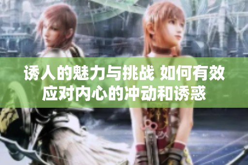 誘人的魅力與挑戰(zhàn) 如何有效應對內(nèi)心的沖動和誘惑