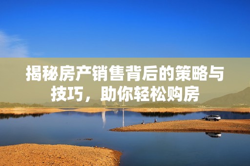 揭秘房產(chǎn)銷(xiāo)售背后的策略與技巧，助你輕松購(gòu)房