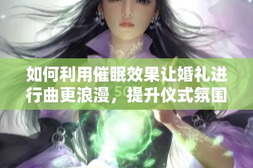 如何利用催眠效果讓婚禮進(jìn)行曲更浪漫，提升儀式氛圍