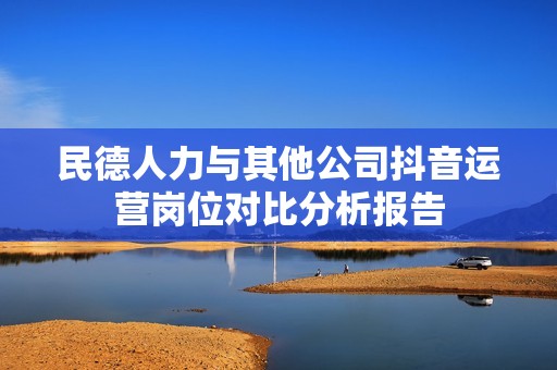 民德人力與其他公司抖音運營崗位對比分析報告