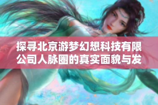 探尋北京游夢幻想科技有限公司人脈圈的真實(shí)面貌與發(fā)展機(jī)遇