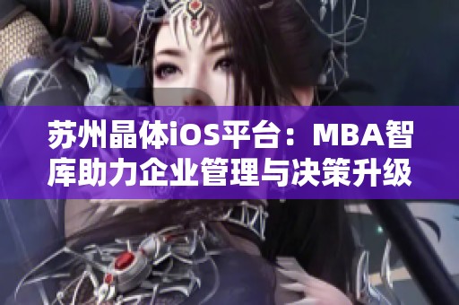 蘇州晶體iOS平臺(tái)：MBA智庫(kù)助力企業(yè)管理與決策升級(jí)