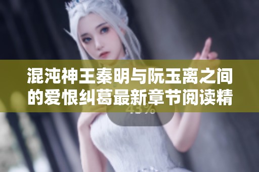 混沌神王秦明與阮玉離之間的愛恨糾葛最新章節(jié)閱讀精選