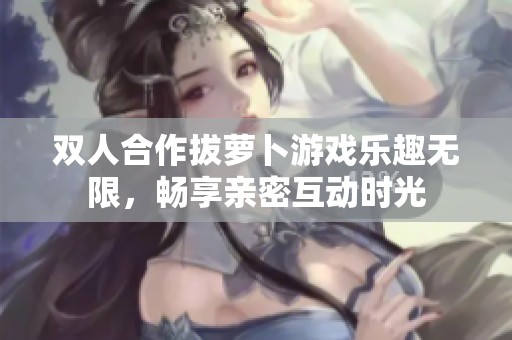 雙人合作拔蘿卜游戲樂(lè)趣無(wú)限，暢享親密互動(dòng)時(shí)光