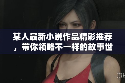 某人最新小說(shuō)作品精彩推薦，帶你領(lǐng)略不一樣的故事世界