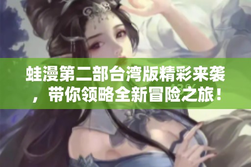 蛙漫第二部臺灣版精彩來襲，帶你領(lǐng)略全新冒險之旅！
