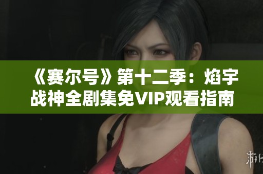 《賽爾號(hào)》第十二季：焰宇戰(zhàn)神全劇集免VIP觀看指南與精彩解析