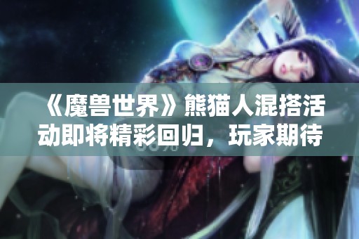 《魔獸世界》熊貓人混搭活動(dòng)即將精彩回歸，玩家期待更多新玩法