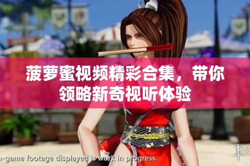 菠蘿蜜視頻精彩合集，帶你領(lǐng)略新奇視聽(tīng)體驗(yàn)
