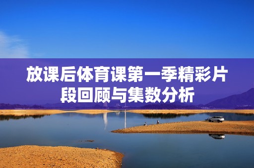 放課后體育課第一季精彩片段回顧與集數分析