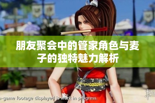朋友聚會(huì)中的管家角色與麥子的獨(dú)特魅力解析