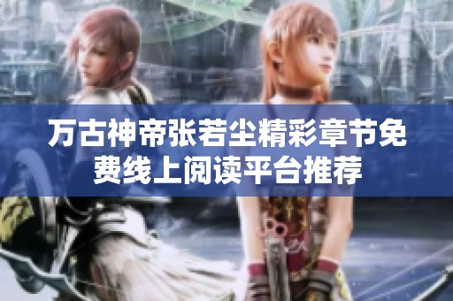 萬古神帝張若塵精彩章節(jié)免費(fèi)線上閱讀平臺(tái)推薦