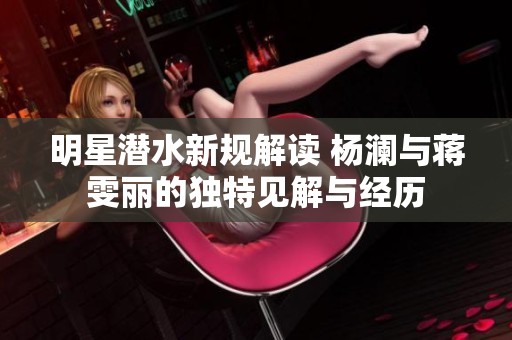 明星潛水新規(guī)解讀 楊瀾與蔣雯麗的獨(dú)特見解與經(jīng)歷