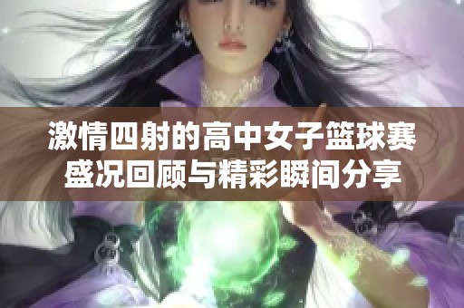 激情四射的高中女子籃球賽盛況回顧與精彩瞬間分享 激情四射的高中女子籃球賽盛況回顧與精彩瞬間分享