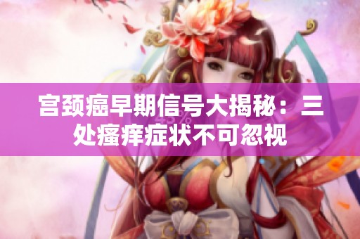 宮頸癌早期信號(hào)大揭秘：三處瘙癢癥狀不可忽視