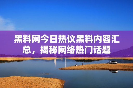 黑料網(wǎng)今日熱議黑料內(nèi)容匯總，揭秘網(wǎng)絡(luò)熱門話題