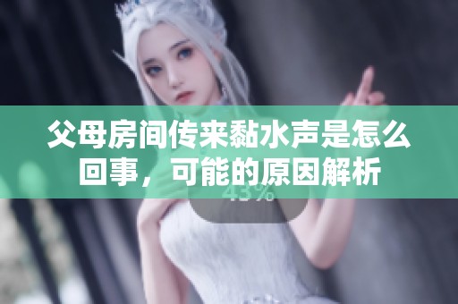 父母房間傳來黏水聲是怎么回事，可能的原因解析
