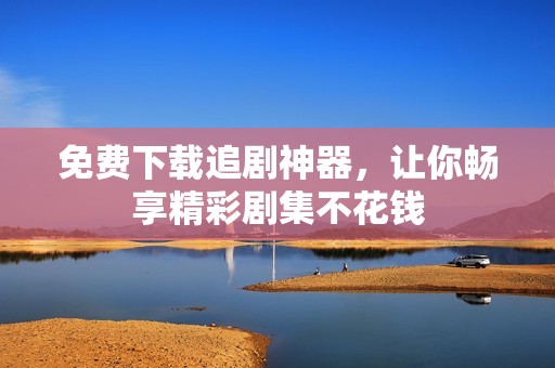 免費下載追劇神器，讓你暢享精彩劇集不花錢